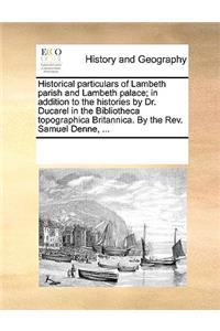 Historical particulars of Lambeth parish and Lambeth palace; in addition to the histories by Dr. Ducarel in the Bibliotheca topographica Britannica. By the Rev. Samuel Denne, ...
