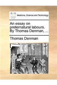 An Essay on Preternatural Labours. by Thomas Denman, ...