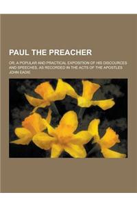 Paul the Preacher; Or, a Popular and Practical Exposition of His Discources and Speeches, as Recorded in the Acts of the Apostles