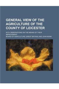General View of the Agriculture of the County of Leicester; With Observations on the Means of Their Improvement