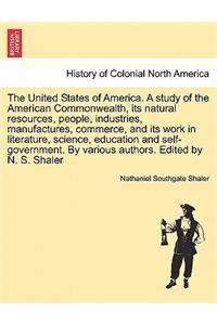 The United States of America. A study of the American Commonwealth, its natural resources, people, industries, manufactures, commerce, and its work in literature, science, education and self-government. By various authors. Edited by N. S. Shaler. V