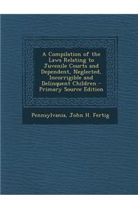 Compilation of the Laws Relating to Juvenile Courts and Dependent, Neglected, Incorrigible and Delinquent Children