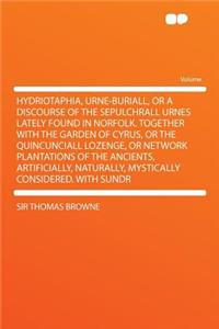 Hydriotaphia, Urne-Buriall, or a Discourse of the Sepulchrall Urnes Lately Found in Norfolk. Together with the Garden of Cyrus, or the Quincunciall Lo