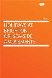 Holidays at Brighton, Or, Sea-Side Amusements