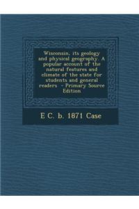 Wisconsin, Its Geology and Physical Geography. a Popular Account of the Natural Features and Climate of the State for Students and General Readers