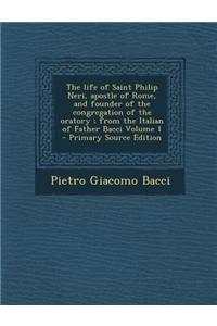 The Life of Saint Philip Neri, Apostle of Rome, and Founder of the Congregation of the Oratory; From the Italian of Father Bacci Volume 1 - Primary Source Edition