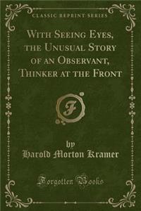 With Seeing Eyes, the Unusual Story of an Observant, Thinker at the Front (Classic Reprint)