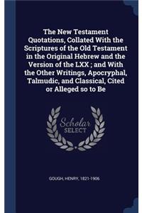 The New Testament Quotations, Collated With the Scriptures of the Old Testament in the Original Hebrew and the Version of the LXX; and With the Other Writings, Apocryphal, Talmudic, and Classical, Cited or Alleged so to Be