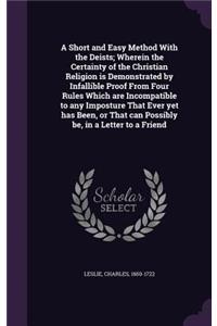 A Short and Easy Method With the Deists; Wherein the Certainty of the Christian Religion is Demonstrated by Infallible Proof From Four Rules Which are Incompatible to any Imposture That Ever yet has Been, or That can Possibly be, in a Letter to a F