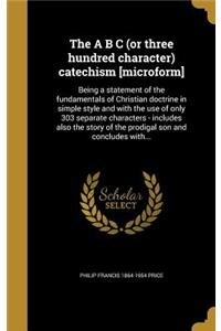 The A B C (or three hundred character) catechism [microform]
