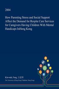 How Parenting Stress and Social Support Affect the Demand for Respite Care Services for Caregivers Having Children with Mental Handicaps Inhong Kong