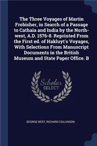 The Three Voyages of Martin Frobisher, in Search of a Passage to Cathaia and India by the North-West, A.D. 1576-8. Reprinted from the First Ed. of Hakluyt's Voyages, with Selections from Manuscript Documents in the British Museum and State Paper Of
