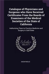Catalogue of Physicians and Surgeons who Have Received Certificates From the Boards of Examiners of the Medical Societies of the State of California