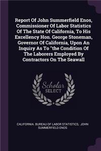 Report of John Summerfield Enos, Commissioner of Labor Statistics of the State of California, to His Excellency Hon. George Stoneman, Governor of California, Upon an Inquiry as to the Condition of the Laborers Employed by Contractors on the Seawall