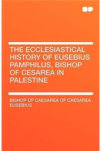 The Ecclesiastical History of Eusebius Pamphilus, Bishop of Cesarea in Palestine