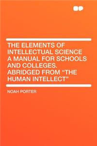 The Elements of Intellectual Science a Manual for Schools and Colleges. Abridged from the Human Intellect