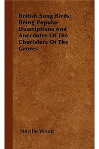 British Song Birds; Being Popular Descriptions and Anecdotes of the Choristers of the Groves