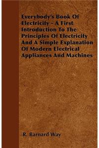 Everybody's Book Of Electricity - A First Introduction To The Principles Of Electricity And A Simple Explanation Of Modern Electrical Appliances And Machines