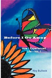 Before I Go Away: How I Experienced Life - Vol. I