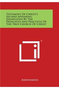 Testimony Of Christ's Second Appearing Exemplified By The Principles And Practices Of The True Church Of Christ