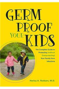 Germ Proof Your Kids: The Complete Guide to Protecting Without Overprotecting Your Family from Infections