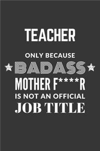 Teacher Only Because Badass Mother F****R Is Not An Official Job Title Notebook