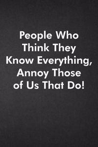 People Who Think They Know Everything, Annoy Those of Us That Do!