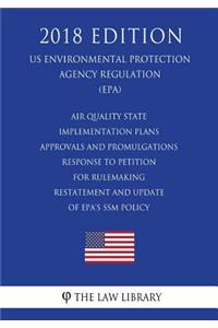 Air Quality State Implementation Plans - Approvals and Promulgations - Response to Petition for Rulemaking - Restatement and Update of EPA's SSM Policy (US Environmental Protection Agency Regulation) (EPA) (2018 Edition)