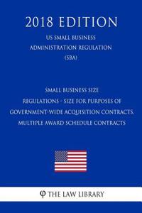 Small Business Size Regulations - Size for Purposes of Government-Wide Acquisition Contracts, Multiple Award Schedule Contracts (Us Small Business Administration Regulation) (Sba) (2018 Edition)