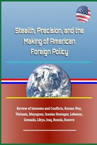 Stealth, Precision, and the Making of American Foreign Policy - Review of Interests and Conflicts, Korean War, Vietnam, Mayaguez, Iranian Hostages, Lebanon, Grenada, Libya, Iraq, Bosnia, Kosovo