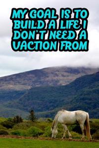 My Goal Is to Build a Life I Don't Need a Vaction from