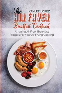 The Air Fryer Breakfast Cookbook: Amazing Air Fryer Breakfast Recipes For Your Air Frying Cooking