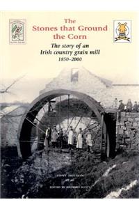 Stones That Ground the Corn: The Story of an Irish Country Grain Mill 1850-2000
