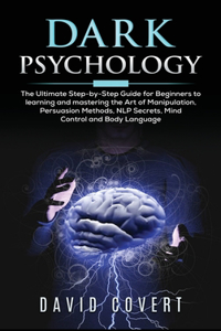 Dark Psychology: The Ultimate Step-by-Step Guide for Beginners to learning and mastering the Art of Manipulation, Persuasion Methods, NLP Secrets, Mind Control and B