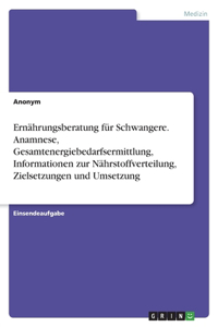 Ernährungsberatung für Schwangere. Anamnese, Gesamtenergiebedarfsermittlung, Informationen zur Nährstoffverteilung, Zielsetzungen und Umsetzung