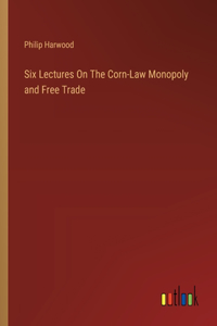 Six Lectures On The Corn-Law Monopoly and Free Trade