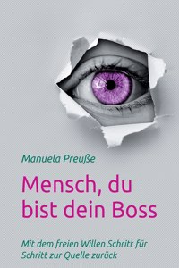 Mensch, du bist dein Boss: Mit dem freien Willen Schritt für Schritt zur Quelle zurück