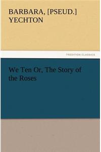 We Ten Or, the Story of the Roses