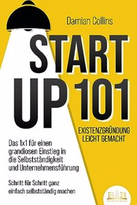 STARTUP 101 - Existenzgrundung leicht gemacht: Das 1x1 fur einen grandiosen Einstieg in die Selbststandigkeit und Unternehmensfuhrung - Schritt fur Schritt ganz einfach selbststandig machen