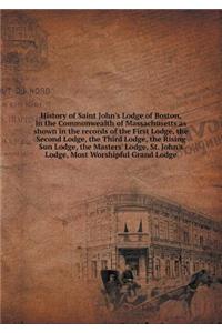 History of Saint John's Lodge of Boston, in the Commonwealth of Massachusetts as Shown in the Records of the First Lodge, the Second Lodge, the Third