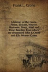 history of the Crone, Pence, Switzer, Weaver, Heatwole, Stout, Steel and Fissel families from which are descended John S. Crone and Ella Weaver Crone