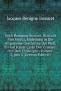 Jacob Benignus Bossuet, Bischofs Von Meaux, Einleitung in Die Allgemeine Geschichte Der Welt, Bis Auf Kaiser Carln Den Grossen: Fur Den Ehmaligen . Volume 5, part 2 (German Edition)