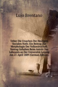 Ueber Die Ursachen Der Heutigen Socialen Noth: Ein Beitrag Zur Morphologie Der Volkswirtschaft. Vortrag Gehalten Beim Antritt Des Lehramts an Der Universitat Leipzig Am 27. April 1889 (German Edition)