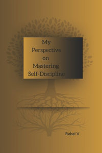 My Perspective on Mastering Self-Discipline; self-help book, mental, physical, and emotional healing