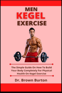 Men Kegel Exercise: The Simple Guide On How To Build Your Body Completely For Physical Health On Kegel Exercise