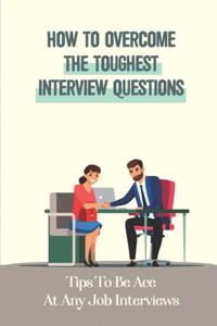 How To Overcome The Toughest Interview Questions