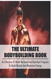 Ultimate Bodybuilding Book: An Effective 12-Week Workout And Nutrition Program To Build Muscle And Maximize Energy: Beginner Bodybuilding Plan