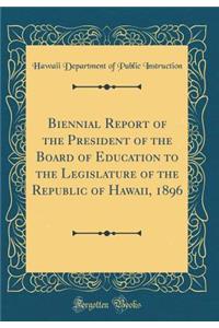 Biennial Report of the President of the Board of Education to the Legislature of the Republic of Hawaii, 1896 (Classic Reprint)