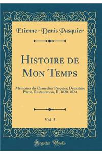 Histoire de Mon Temps, Vol. 5: Mï¿½moires Du Chancelier Pasquier; Deuxiï¿½me Partie, Restauration, II, 1820-1824 (Classic Reprint): Mï¿½moires Du Chancelier Pasquier; Deuxiï¿½me Partie, Restauration, II, 1820-1824 (Classic Reprint)