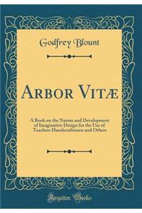 Arbor VitÃ¦: A Book on the Nature and Development of Imaginative Design for the Use of Teachers Handicraftsmen and Others (Classic Reprint)